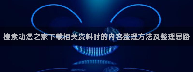 经典动漫推荐:搜索动漫之家下载相关资料时的内容整理方法及整理思路