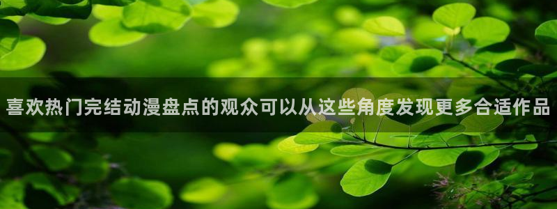 动漫资讯:喜欢热门完结动漫盘点的观众可以从这些角度发现更多合适作品