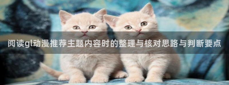 动漫新闻资讯：阅读gl动漫推荐主题内容时的整理与核对思路与判断要点