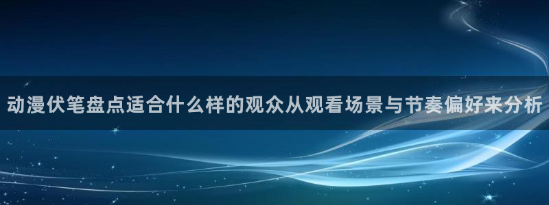 动漫导航网站:动漫伏笔盘点适合什么样的观众从观看场景与节奏偏好来分析