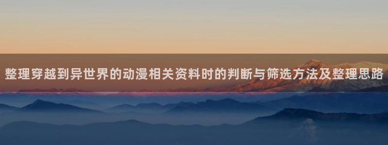 新番在线观看：整理穿越到异世界的动漫相关资料时的判断与筛选方法及整理思路