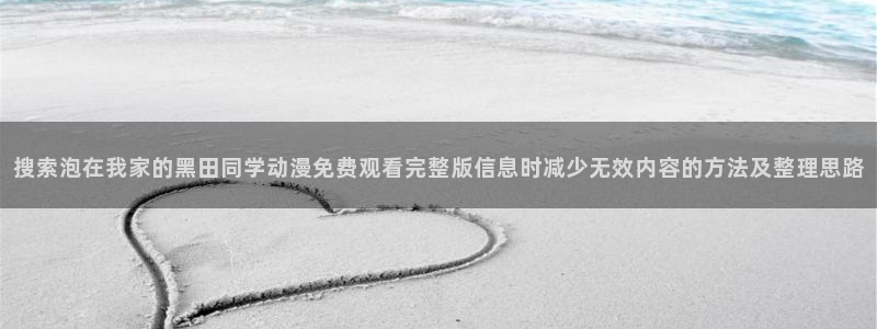 动漫在线观看：搜索泡在我家的黑田同学动漫免费观看完整版信息时减少无效内容的方法及整理思路