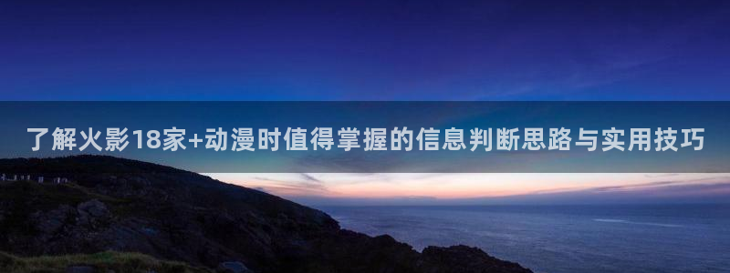 最新连载动画：了解火影18家+动漫时值得掌握的信息判断思路与实用技巧