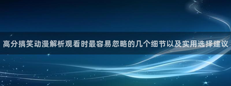 推理动漫：高分搞笑动漫解析观看时最容易忽略的几个细节以及实用选择建议