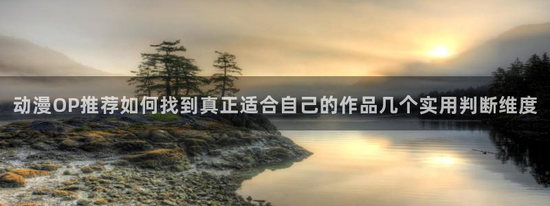 日本动漫大全：动漫OP推荐如何找到真正适合自己的作品几个实用判断维度