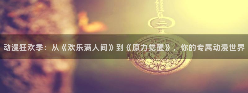 搞笑动漫推荐:动漫狂欢季:从《欢乐满人间》到《原力觉醒》,你的专属动漫世界