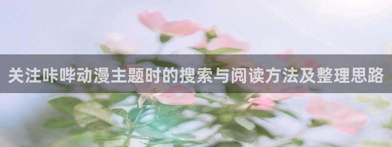 动漫查找:关注咔哔动漫主题时的搜索与阅读方法及整理思路